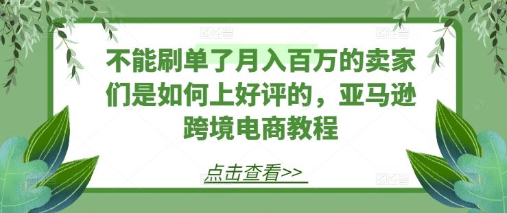 不能刷单了月入百万的卖家们是如何上好评的，亚马逊跨境电商教程 - 来及网络
