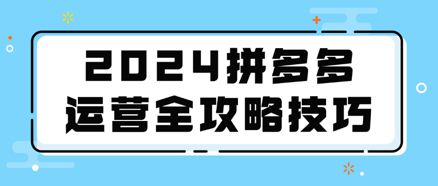 2024拼多多运营全攻略技巧 - 来及网络