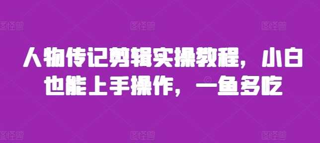 人物传记剪辑实操教程，小白也能上手操作，一鱼多吃 - 来及网络