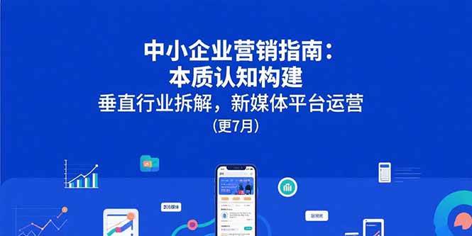 （15501期）中小企业营销指南：本质认知构建，垂直行业拆解，新媒体平台运营(更7月) - 来及网络