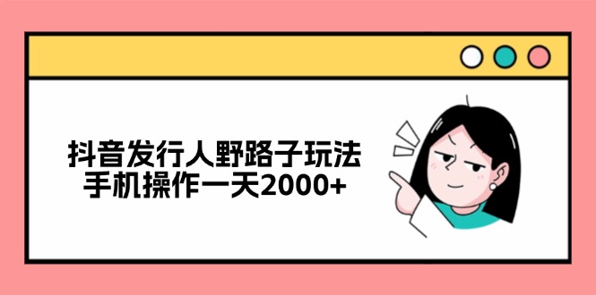 （12929期）抖音发行人野路子玩法，手机操作一天2000+ - 来及网络
