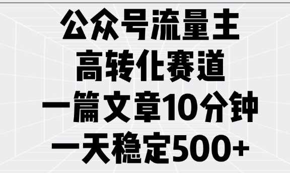 公众号流量主高转化赛道，一篇文章10分钟，一天稳定5张 - 来及网络