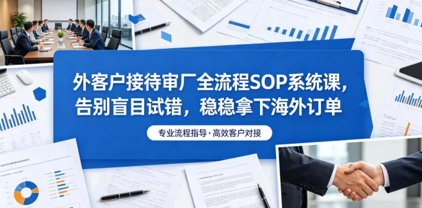 外客户接待审厂全流程SOP系统课，告别盲目试错，稳稳拿下海外订单 - 来及网络