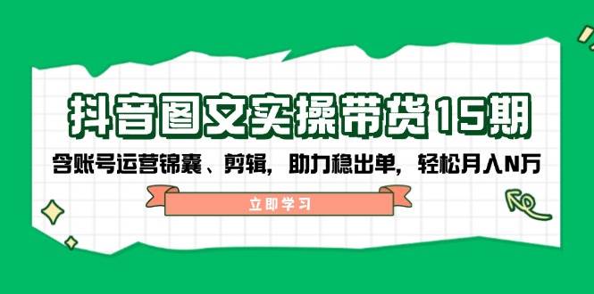 抖音图文带货实操第15期：账号运营锦囊、剪辑，助力稳出单，轻松月入N万 - 来及网络