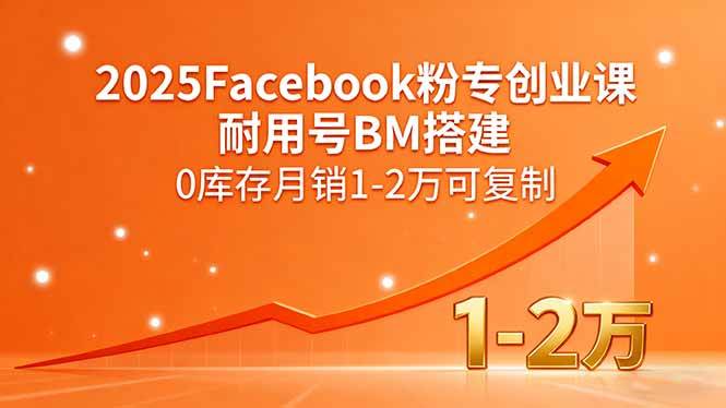 （15964期）2025Facebook粉专创业课，耐用号BM搭建，0库存月销1-2万可复制 - 来及网络