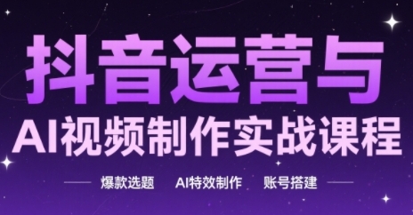 抖音运营与AI视频制作实战课程，爆款选题-AI特效制作-账号搭建 - 来及网络