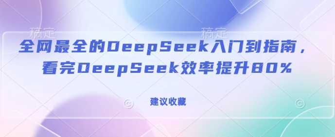 全网最全的DeepSeek入门到指南，看完DeepSeek效率提升80%(建议收藏) - 来及网络