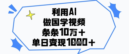 利用AI做国学视频，条条点赞10w+，单日变现1k+ - 来及网络