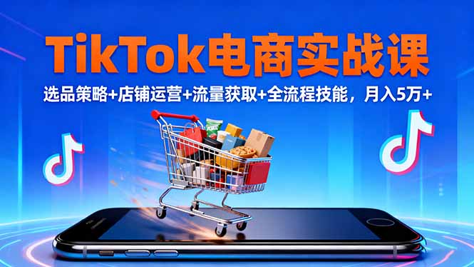 TikTok电商实战课10月，选品策略+店铺运营+流量获取+全流程技能，月入5万+ - 来及网络