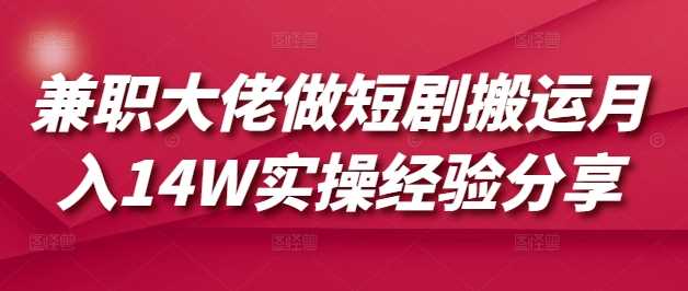 兼职大佬做短剧搬运月入14W实操经验分享 - 来及网络