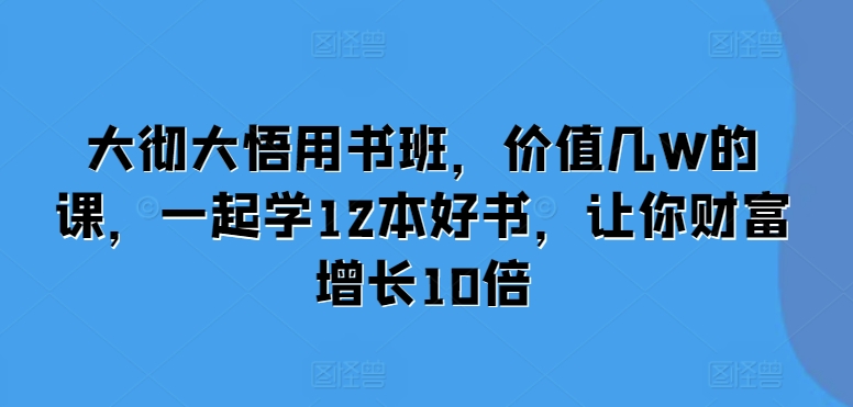 大彻大悟用书班，价值几W的课，一起学12本好书，让你财富增长10倍 - 来及网络