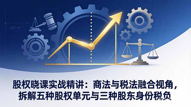股权晓课实战精讲：商法与税法融合视角，拆解五种股权单元与三种股东身份税负 - 来及网络