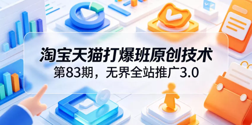 淘宝天猫打爆班原创技术第83期，无界全站推广3.0，实现店铺高投产爆单增收 - 来及网络