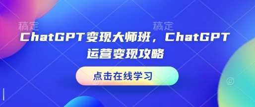 ChatGPT变现大师班，ChatGPT运营变现攻略 - 来及网络