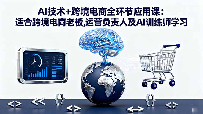 AI技术+跨境电商全环节应用课:适合跨境电商老板,运营负责人及AI训练师学习 - 来及网络