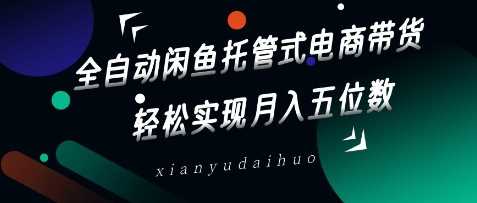 全自动闲鱼托管式电商带货，轻松实现月入五位数【揭秘】 - 来及网络