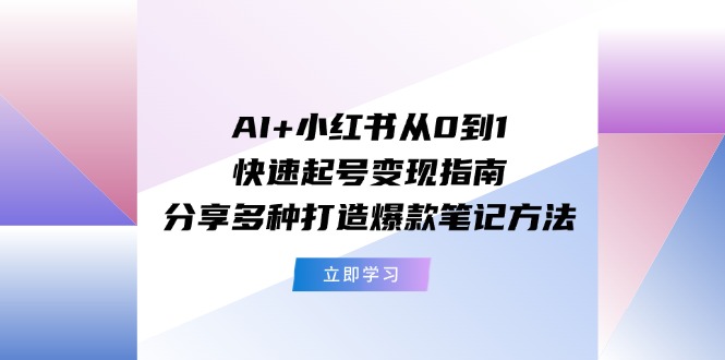 （11717期）AI+小红书从0到1快速起号变现指南：分享多种打造爆款笔记方法 - 来及网络