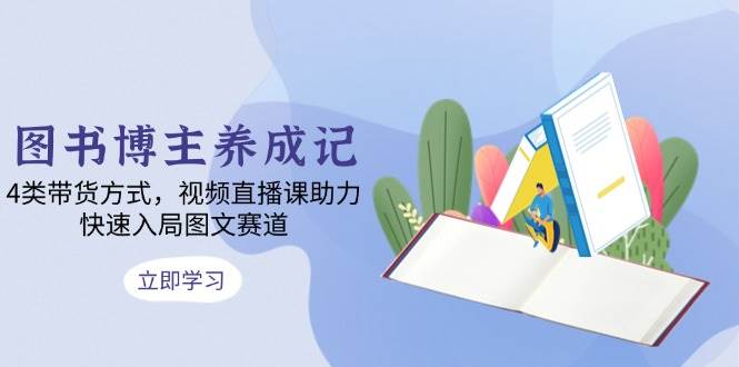 （13755期）图书博主养成记：4类带货方式，视频直播课助力，快速入局图文赛道 - 来及网络