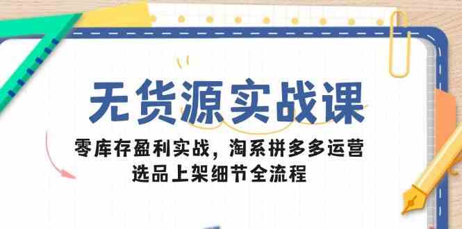 无货源实战课：零库存盈利实战，淘系拼多多运营，选品上架细节全流程 - 来及网络