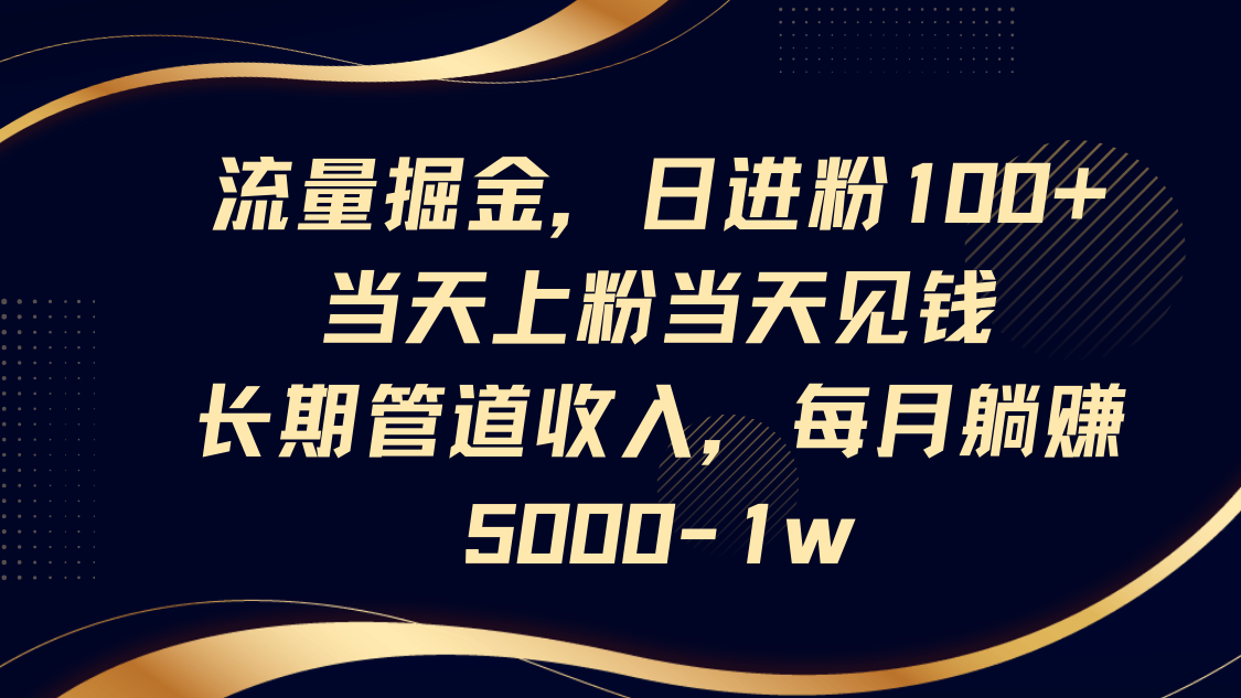 流量掘金，日进粉100+,当天上粉当天见钱，长期管道收入，每月躺赚5000-1w - 来及网络