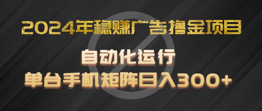2024年稳赚广告撸金项目，全程自动化运行，单台手机就可以矩阵操作，日入300+ - 来及网络