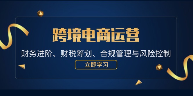 （12592期）跨境电商运营：财务进阶、财税筹划、合规管理与风险控制 - 来及网络