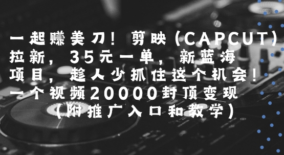 一起挣美刀!剪映(CAPCUT)拉新，35米一单，新蓝海项目，一个视频2w封顶变现(附推广入口和教学) - 来及网络