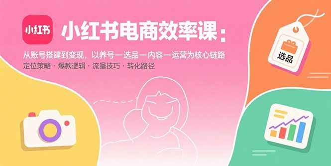 （15838期）小红书电商效率课：从账号搭建到变现，以养号-选品-内容-运营为核心链路 - 来及网络