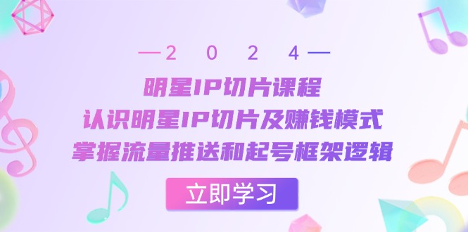 明星IP切片课程：认识明星IP切片及赚钱模式，掌握流量推送和起号框架逻辑 - 来及网络