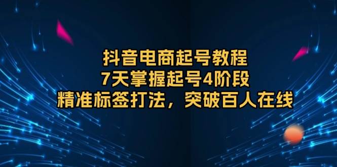 （13847期）抖音电商起号教程，7天掌握起号4阶段，精准标签打法，突破百人在线 - 来及网络