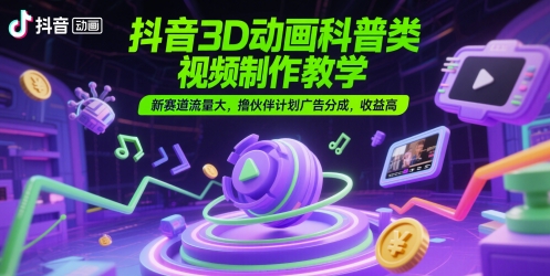 抖音3D动画科普类视频制作教学，新赛道流量大，撸伙伴计划广告分成，收益高 - 来及网络