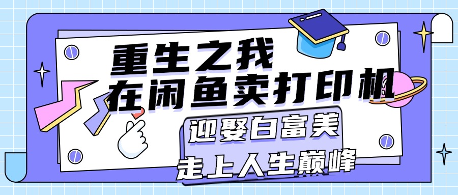 （11681期）重生之我在闲鱼卖打印机，月入过万，迎娶白富美，走上人生巅峰 - 来及网络