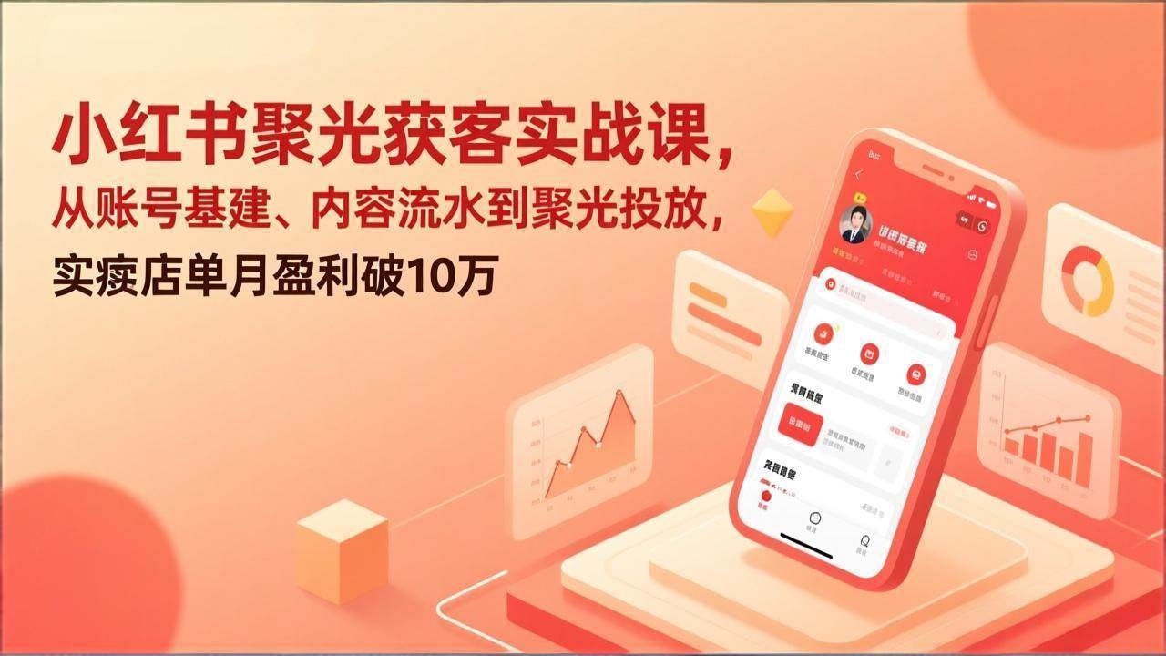 （17377期）小红书聚光获客实战课，从账号基建、内容流水到聚光投放，实体店单月盈利破10万 - 来及网络