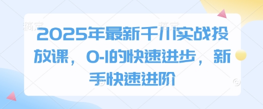 2025年最新千川实战投放课，0-1的快速进步，新手快速进阶 - 来及网络