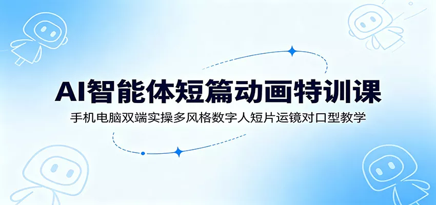 AI智能体短篇动画特训课：手机电脑双端实操多风格数字人短片运镜对口型教学 - 来及网络