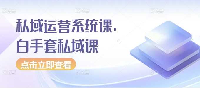 私域运营系统课，白手套私域课 - 来及网络