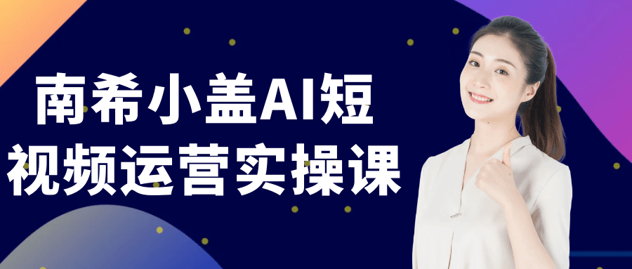 南希小盖AI短视频运营实操课 - 来及网络