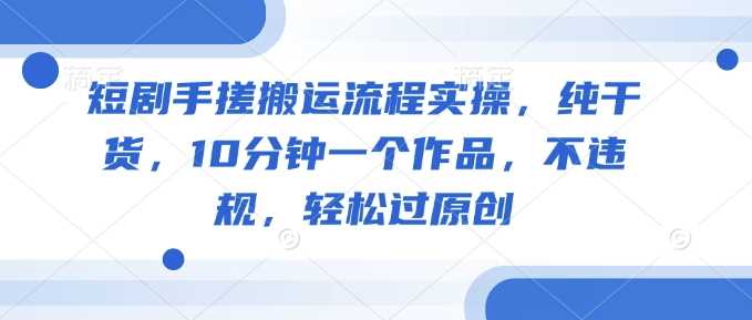 短剧手搓搬运流程实操，纯干货，10分钟一个作品，不违规，轻松过原创 - 来及网络