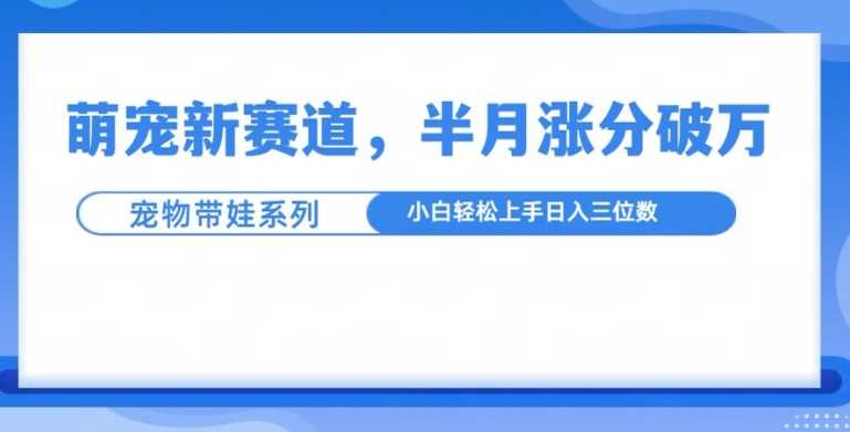 萌宠新赛道，萌宠带娃，半月涨粉10万+，小白轻松入手【揭秘】 - 来及网络