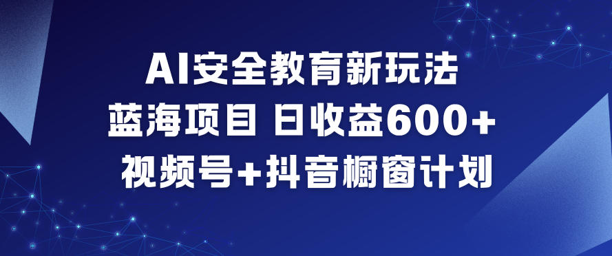 AI安全教育新玩法，蓝海项目，日收益6张+，视频号+抖音橱窗计划 - 来及网络
