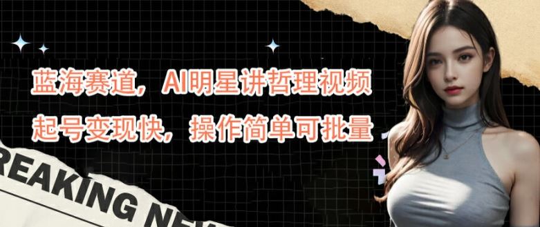 蓝海赛道，AI明星讲哲理视频，起号变现快，操作简单可批量【揭秘】 - 来及网络