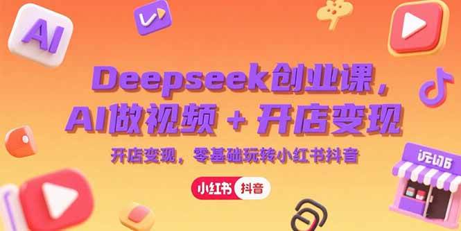 （15286期）Deepseek创业课，AI做视频+开店变现，零基础玩转小红书抖音 - 来及网络