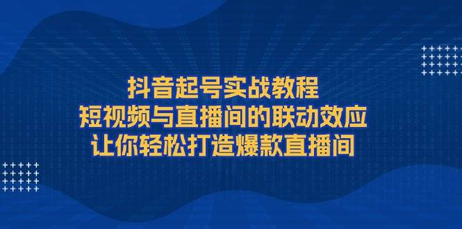 抖音起号实战教程，短视频与直播间的联动效应，让你轻松打造爆款直播间 - 来及网络
