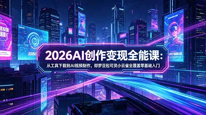 2026AI创作变现全能课-更新5月：从工具下载到AI视频制作，即梦豆包可灵小云雀全覆盖零基础入门 - 来及网络