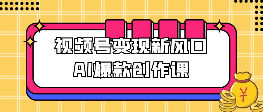 视频号变现新风口AI爆款创作课 - 来及网络