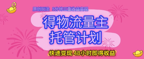 得物流量主托管计划，原创玩法，5分钟三重收益变现，快速变现，48小时即得收益【揭秘】 - 来及网络