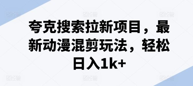 夸克搜索拉新项目，最新动漫混剪玩法，轻松日入1k+ - 来及网络