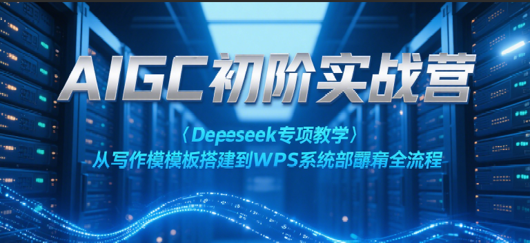 AIGC初阶实战营：Deepseek专项教学，从写作模板搭建到WPS系统部署全流程 - 来及网络