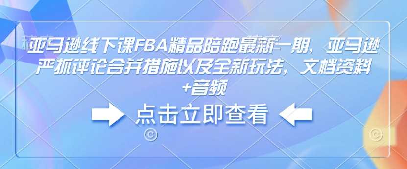 亚马逊线下课FBA精品陪跑最新一期，亚马逊严抓评论合并措施以及全新玩法，文档资料+音频 - 来及网络