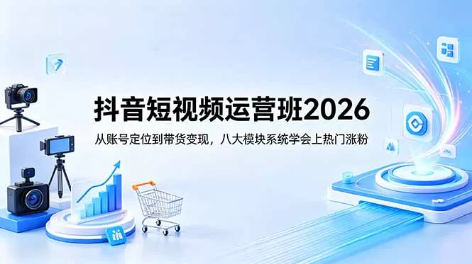 抖音短视频运营班2026：从账号定位到带货变现，八大模块系统学会上热门涨粉 - 来及网络